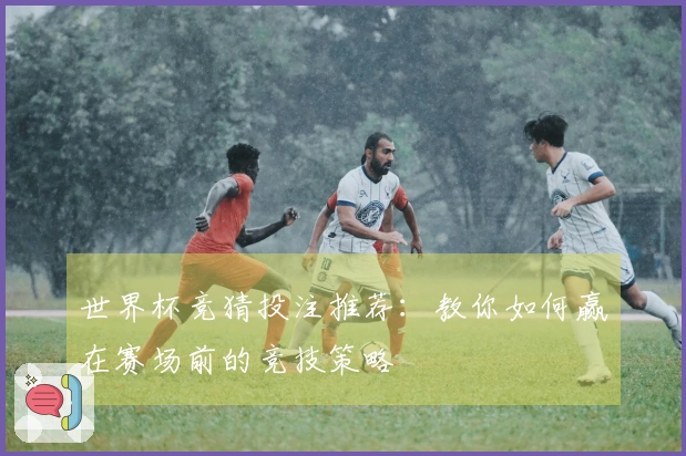 世界杯竞猜投注推荐：教你如何赢在赛场前的竞技策略