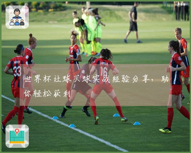 世界杯让球买球实战经验分享，助你轻松获利