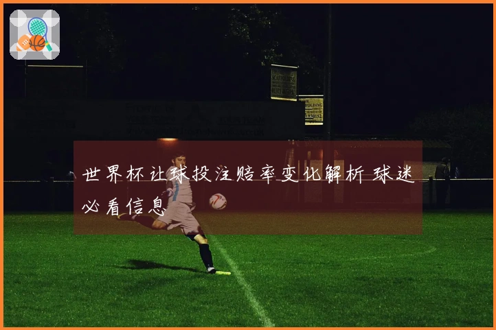 世界杯让球投注赔率变化解析 球迷必看信息