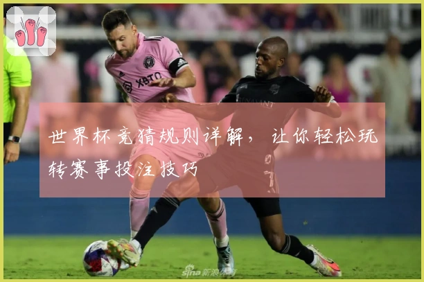 世界杯竞猜规则详解，让你轻松玩转赛事投注技巧
