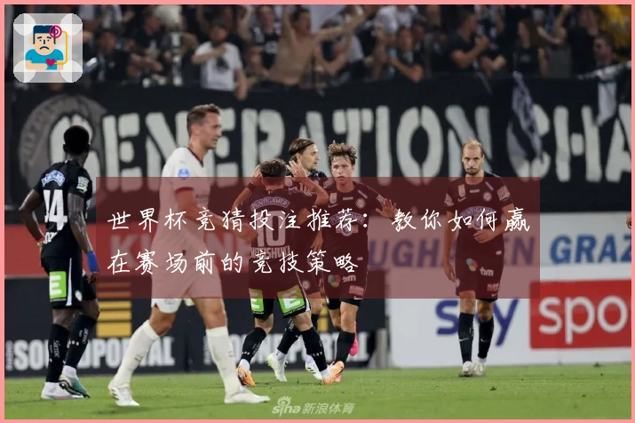 世界杯竞猜投注推荐：教你如何赢在赛场前的竞技策略