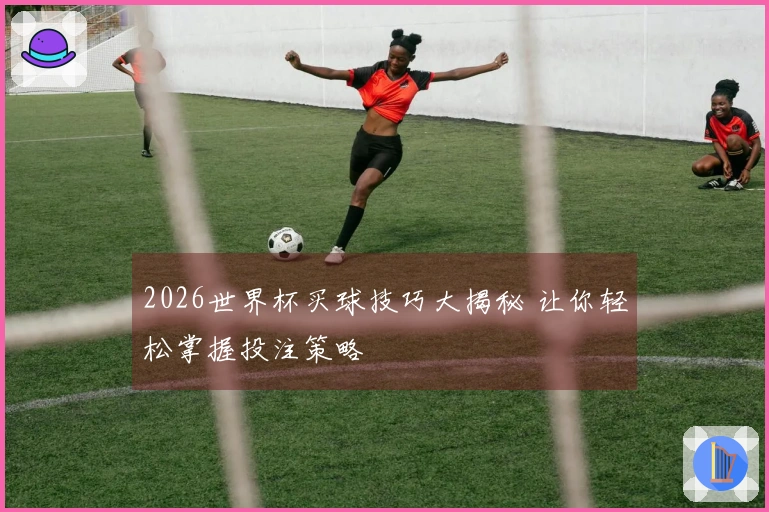 2026世界杯买球技巧大揭秘 让你轻松掌握投注策略