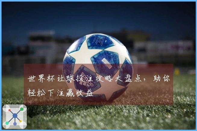 世界杯让球投注攻略大盘点，助你轻松下注赢收益