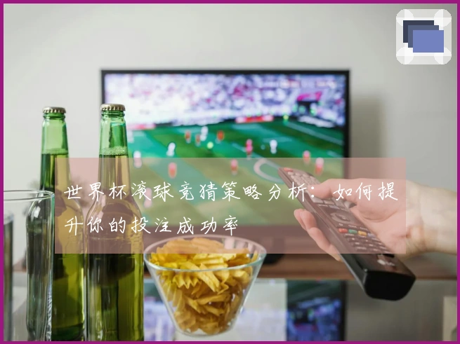 世界杯滚球竞猜策略分析：如何提升你的投注成功率