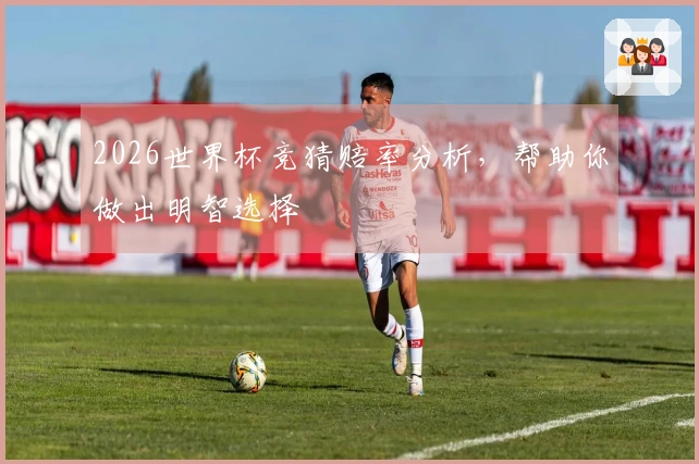2026世界杯竞猜赔率分析，帮助你做出明智选择