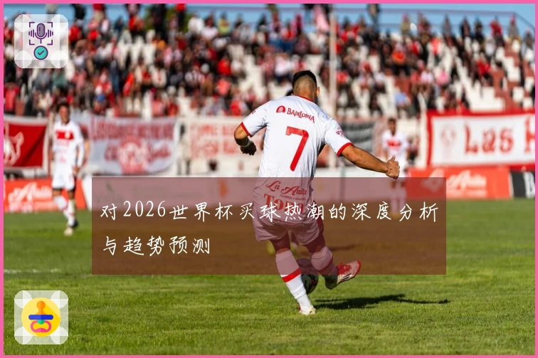 对2026世界杯买球热潮的深度分析与趋势预测