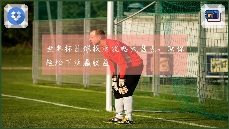 世界杯让球投注攻略大盘点，助你轻松下注赢收益