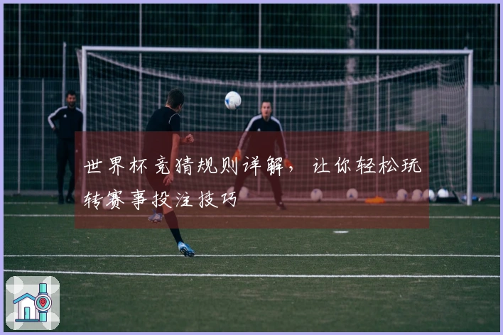 世界杯竞猜规则详解，让你轻松玩转赛事投注技巧