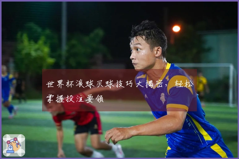 世界杯滚球买球技巧大揭密，轻松掌握投注要领