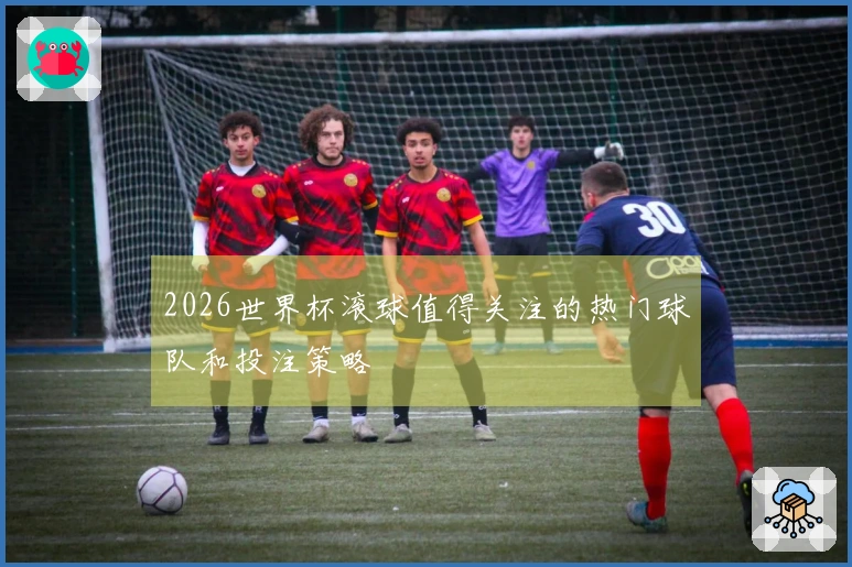 2026世界杯滚球值得关注的热门球队和投注策略