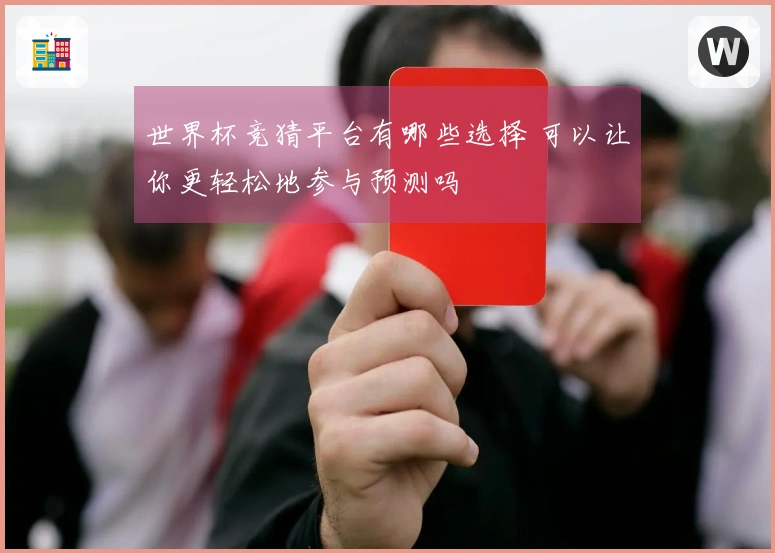 世界杯竞猜平台有哪些选择 可以让你更轻松地参与预测吗
