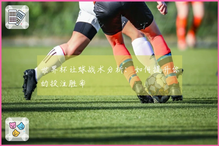 世界杯让球战术分析：如何提升你的投注胜率